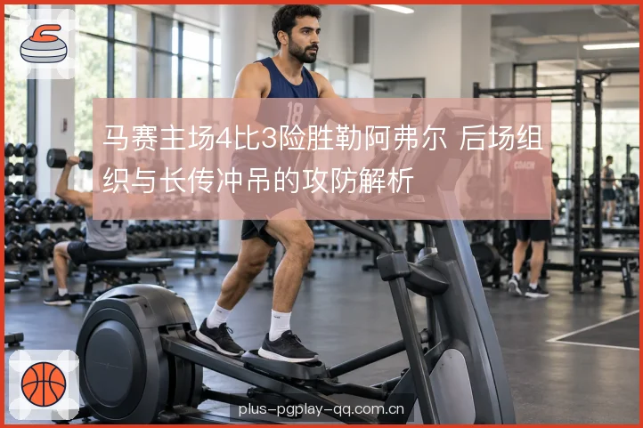 马赛主场4比3险胜勒阿弗尔 后场组织与长传冲吊的攻防解析