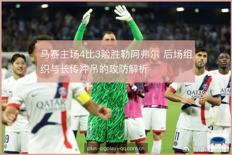 马赛主场4比3险胜勒阿弗尔 后场组织与长传冲吊的攻防解析 马赛主场4比3险胜勒阿弗尔 后场组织与长传冲吊的攻防解析