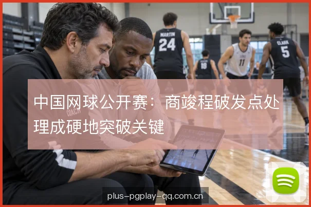 中国网球公开赛：商竣程破发点处理成硬地突破关键