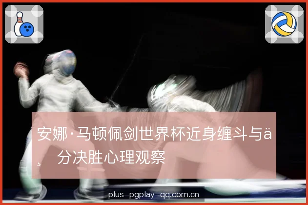 安娜·马顿佩剑世界杯近身缠斗与一分决胜心理观察 安娜·马顿佩剑世界杯近身缠斗与一分决胜心理观察
